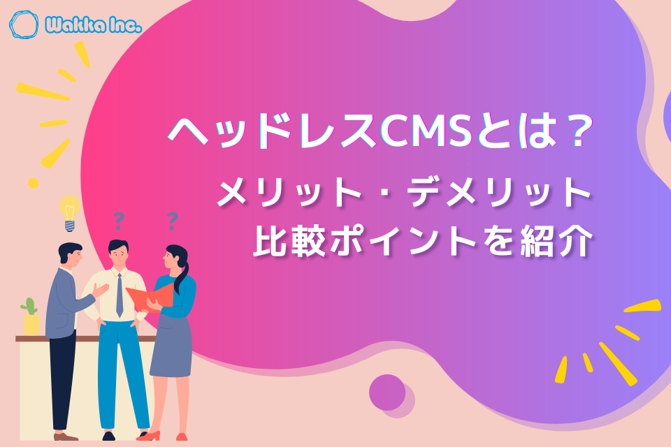 ヘッドレスCMSとは？従来CMSとの違いや導入のメリット・デメリットをわかりやすく解説