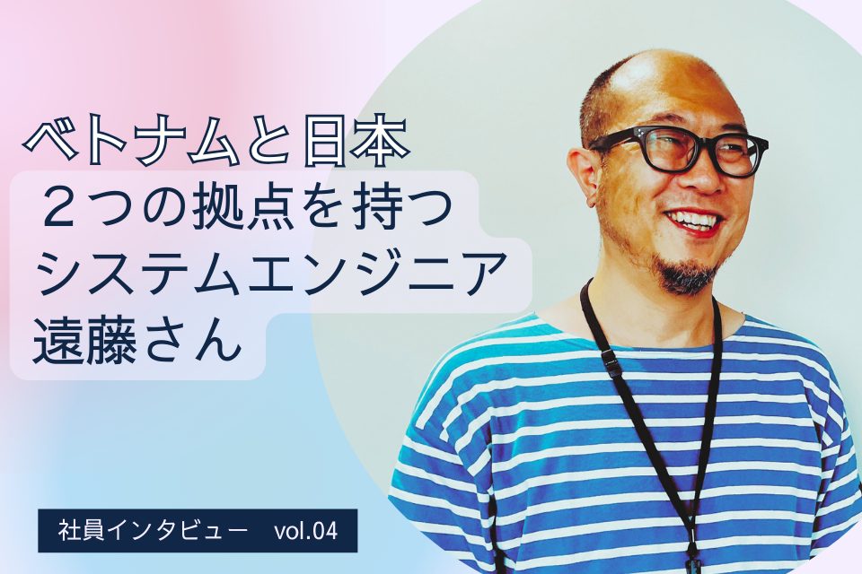 ベトナムと日本、２つの拠点を持つシステムエンジニア遠藤さん